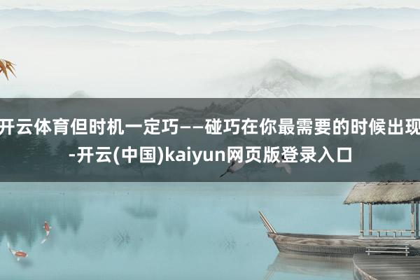 开云体育但时机一定巧——碰巧在你最需要的时候出现-开云(中国)kaiyun网页版登录入口
