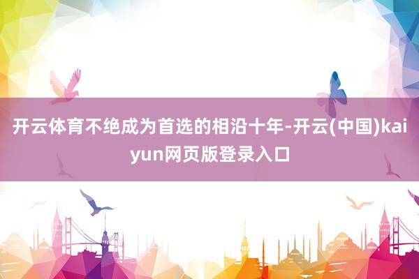 开云体育不绝成为首选的相沿十年-开云(中国)kaiyun网页版登录入口