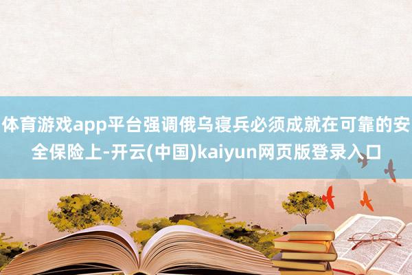体育游戏app平台强调俄乌寝兵必须成就在可靠的安全保险上-开云(中国)kaiyun网页版登录入口