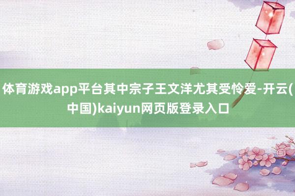 体育游戏app平台其中宗子王文洋尤其受怜爱-开云(中国)kaiyun网页版登录入口