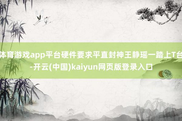 体育游戏app平台硬件要求平直封神王静瑶一踏上T台-开云(中国)kaiyun网页版登录入口