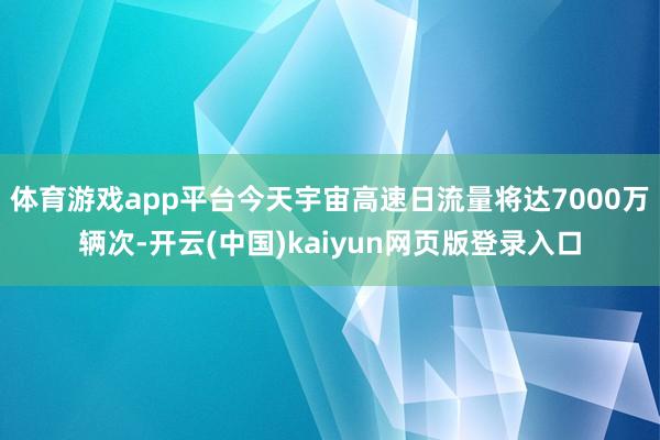 体育游戏app平台今天宇宙高速日流量将达7000万辆次-开云(中国)kaiyun网页版登录入口