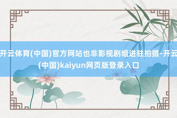 开云体育(中国)官方网站也非影视剧组进驻拍摄-开云(中国)kaiyun网页版登录入口