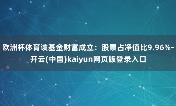 欧洲杯体育该基金财富成立：股票占净值比9.96%-开云(中国)kaiyun网页版登录入口