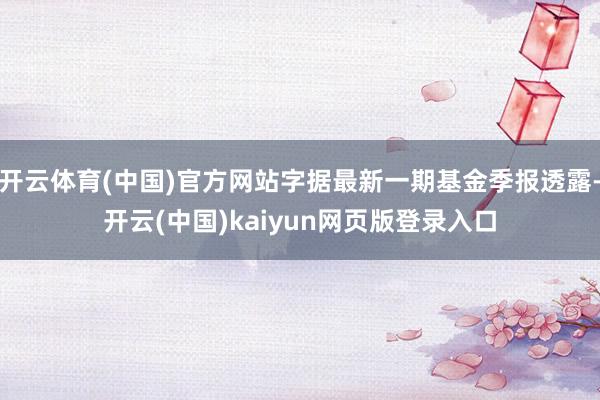 开云体育(中国)官方网站字据最新一期基金季报透露-开云(中国)kaiyun网页版登录入口 开云体育(中国)官方网站字据最新一期基金季报透露-开云(中国)kaiyun网页版登录入口