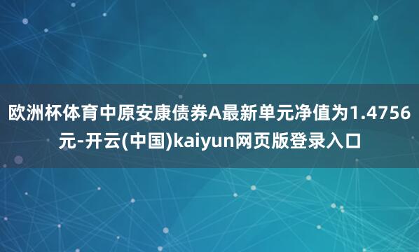 欧洲杯体育中原安康债券A最新单元净值为1.4756元-开云(中国)kaiyun网页版登录入口