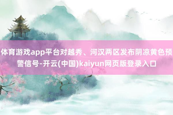 体育游戏app平台对越秀、河汉两区发布阴凉黄色预警信号-开云(中国)kaiyun网页版登录入口