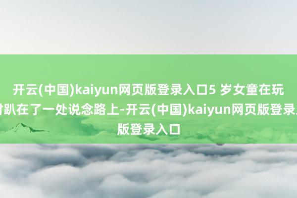 开云(中国)kaiyun网页版登录入口5 岁女童在玩耍时趴在了一处说念路上-开云(中国)kaiyun网页版登录入口
