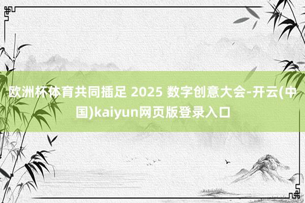 欧洲杯体育共同插足 2025 数字创意大会-开云(中国)kaiyun网页版登录入口