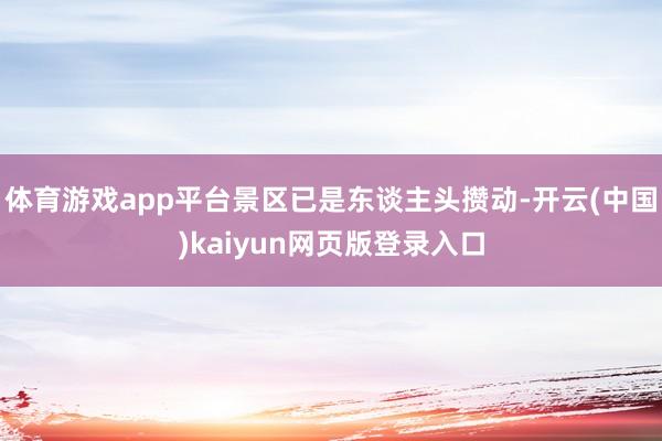 体育游戏app平台景区已是东谈主头攒动-开云(中国)kaiyun网页版登录入口