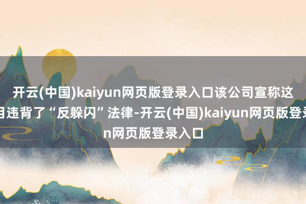 开云(中国)kaiyun网页版登录入口该公司宣称这些名目违背了“反躲闪”法律-开云(中国)kaiyun网页版登录入口