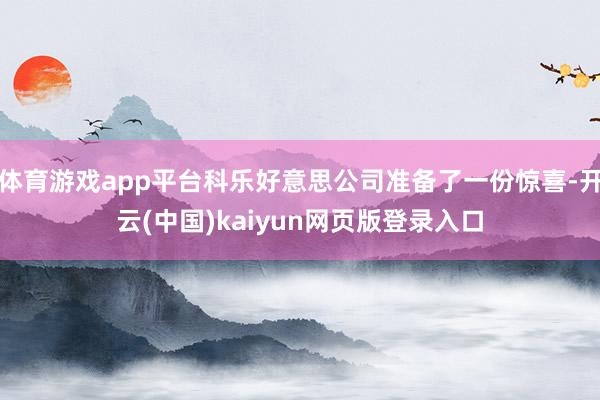 体育游戏app平台科乐好意思公司准备了一份惊喜-开云(中国)kaiyun网页版登录入口