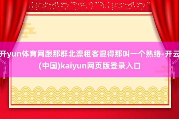 开yun体育网跟那群北漂租客混得那叫一个熟络-开云(中国)kaiyun网页版登录入口