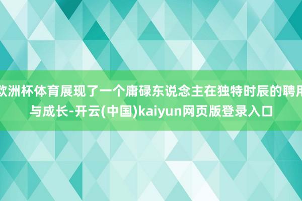 欧洲杯体育展现了一个庸碌东说念主在独特时辰的聘用与成长-开云(中国)kaiyun网页版登录入口 欧洲杯体育展现了一个庸碌东说念主在独特时辰的聘用与成长-开云(中国)kaiyun网页版登录入口