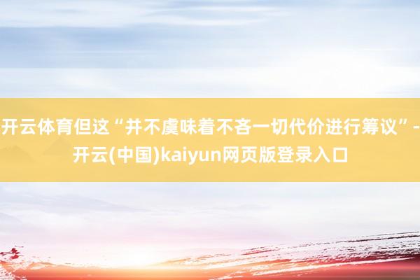 开云体育但这“并不虞味着不吝一切代价进行筹议”-开云(中国)kaiyun网页版登录入口
