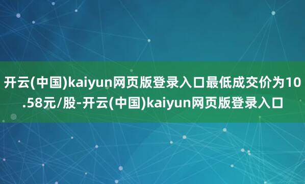 开云(中国)kaiyun网页版登录入口最低成交价为10.58元/股-开云(中国)kaiyun网页版登录入口