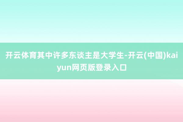 开云体育其中许多东谈主是大学生-开云(中国)kaiyun网页版登录入口