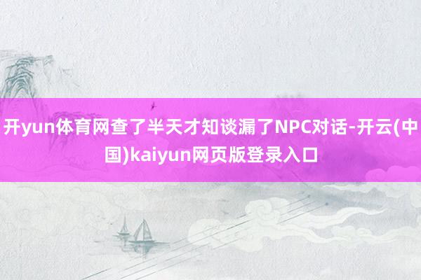 开yun体育网查了半天才知谈漏了NPC对话-开云(中国)kaiyun网页版登录入口