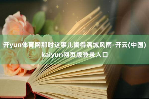 开yun体育网那时这事儿闹得满城风雨-开云(中国)kaiyun网页版登录入口
