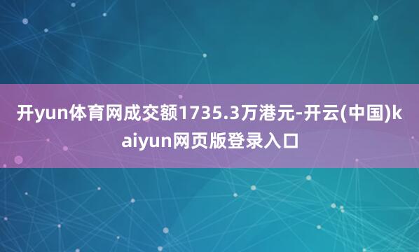 开yun体育网成交额1735.3万港元-开云(中国)kaiyun网页版登录入口