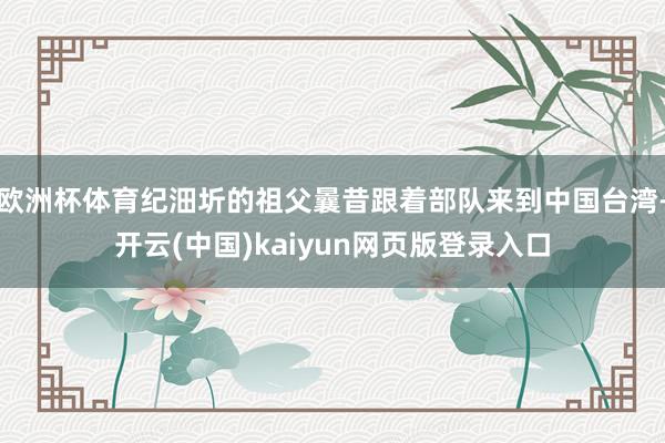 欧洲杯体育纪沺圻的祖父曩昔跟着部队来到中国台湾-开云(中国)kaiyun网页版登录入口