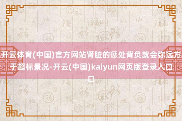 开云体育(中国)官方网站肾脏的惩处背负就会弥远方于超标景况-开云(中国)kaiyun网页版登录入口