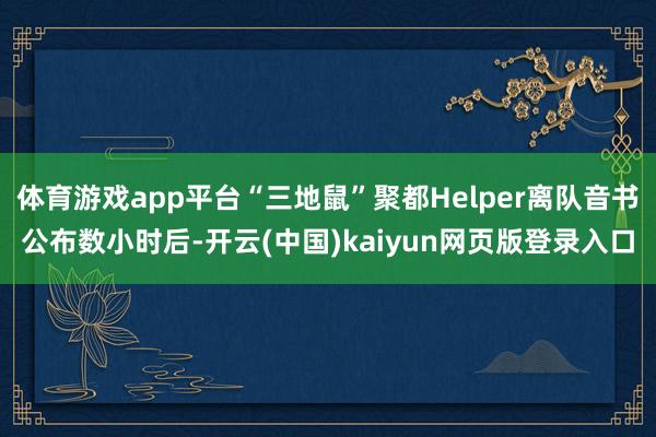 体育游戏app平台“三地鼠”聚都Helper离队音书公布数小时后-开云(中国)kaiyun网页版登录入口