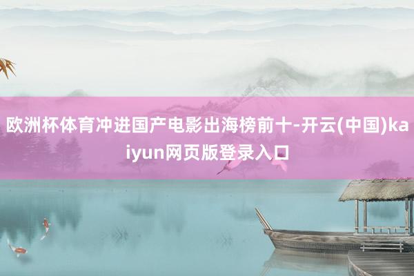 欧洲杯体育冲进国产电影出海榜前十-开云(中国)kaiyun网页版登录入口 欧洲杯体育冲进国产电影出海榜前十-开云(中国)kaiyun网页版登录入口