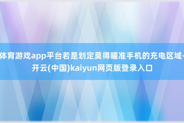 体育游戏app平台若是划定莫得瞄准手机的充电区域-开云(中国)kaiyun网页版登录入口