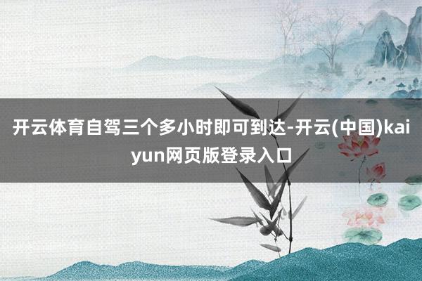 开云体育自驾三个多小时即可到达-开云(中国)kaiyun网页版登录入口
