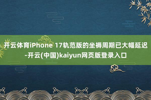 开云体育iPhone 17轨范版的坐褥周期已大幅延迟-开云(中国)kaiyun网页版登录入口