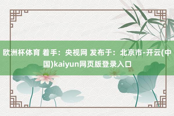 欧洲杯体育 着手：央视网 发布于：北京市-开云(中国)kaiyun网页版登录入口