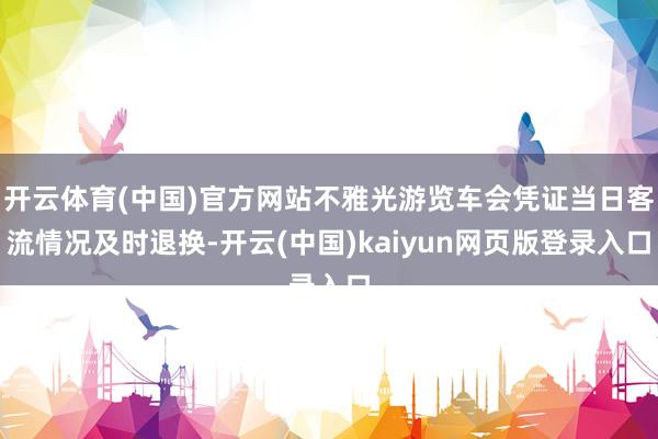 开云体育(中国)官方网站不雅光游览车会凭证当日客流情况及时退换-开云(中国)kaiyun网页版登录入口