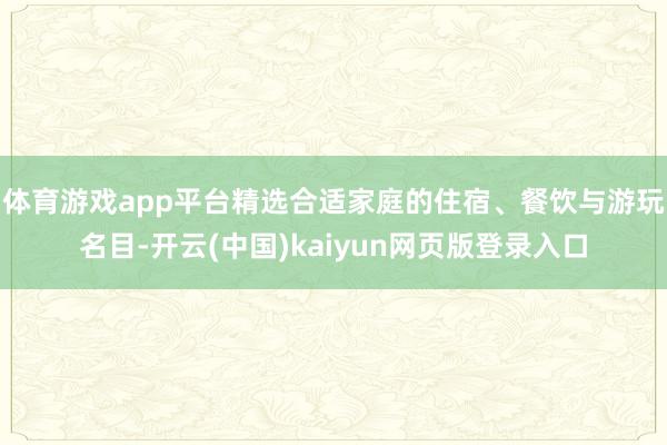 体育游戏app平台精选合适家庭的住宿、餐饮与游玩名目-开云(中国)kaiyun网页版登录入口