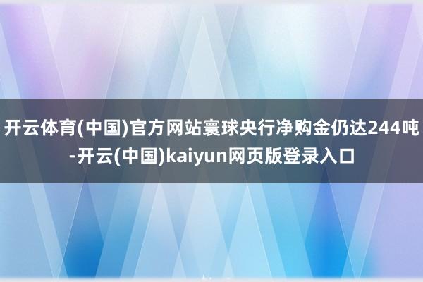 开云体育(中国)官方网站寰球央行净购金仍达244吨-开云(中国)kaiyun网页版登录入口