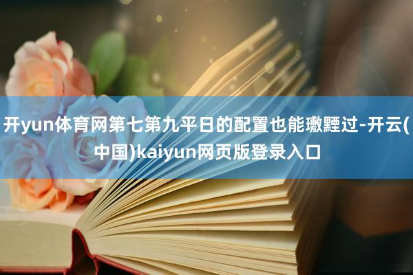 开yun体育网第七第九平日的配置也能璷黫过-开云(中国)kaiyun网页版登录入口