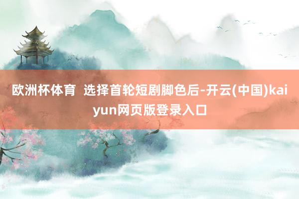 欧洲杯体育  选择首轮短剧脚色后-开云(中国)kaiyun网页版登录入口