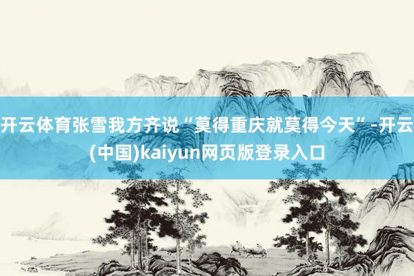 开云体育张雪我方齐说“莫得重庆就莫得今天”-开云(中国)kaiyun网页版登录入口