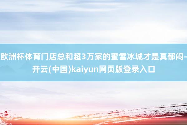欧洲杯体育门店总和超3万家的蜜雪冰城才是真郁闷-开云(中国)kaiyun网页版登录入口 欧洲杯体育门店总和超3万家的蜜雪冰城才是真郁闷-开云(中国)kaiyun网页版登录入口