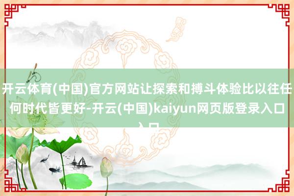 开云体育(中国)官方网站让探索和搏斗体验比以往任何时代皆更好-开云(中国)kaiyun网页版登录入口