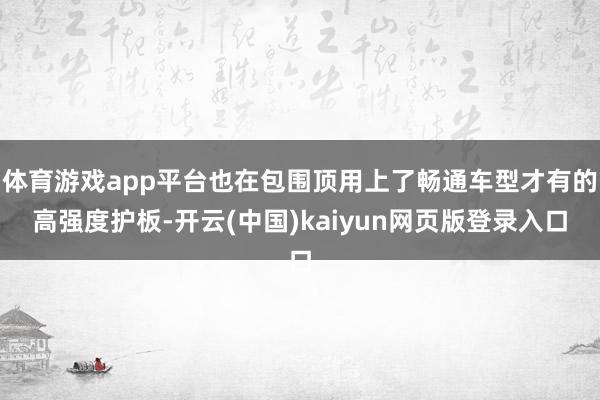 体育游戏app平台也在包围顶用上了畅通车型才有的高强度护板-开云(中国)kaiyun网页版登录入口