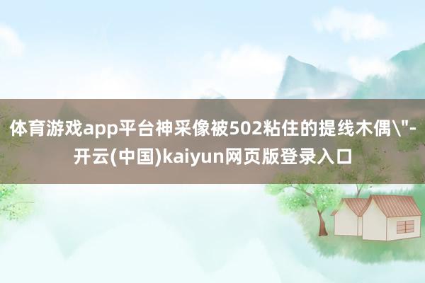 体育游戏app平台神采像被502粘住的提线木偶