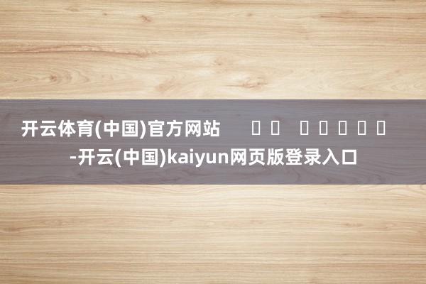 开云体育(中国)官方网站 -开云(中国)kaiyun网页版登录入口