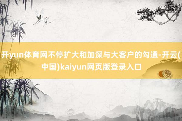 开yun体育网不停扩大和加深与大客户的勾通-开云(中国)kaiyun网页版登录入口