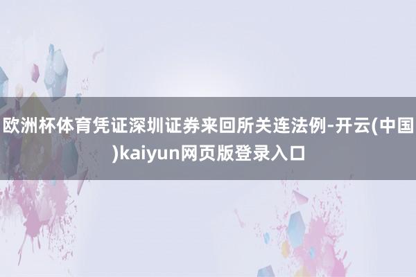 欧洲杯体育凭证深圳证券来回所关连法例-开云(中国)kaiyun网页版登录入口