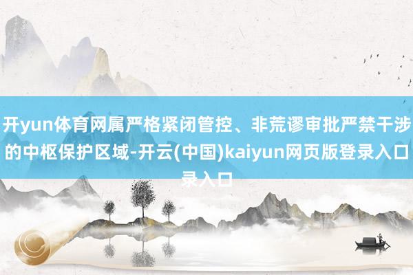 开yun体育网属严格紧闭管控、非荒谬审批严禁干涉的中枢保护区域-开云(中国)kaiyun网页版登录入口
