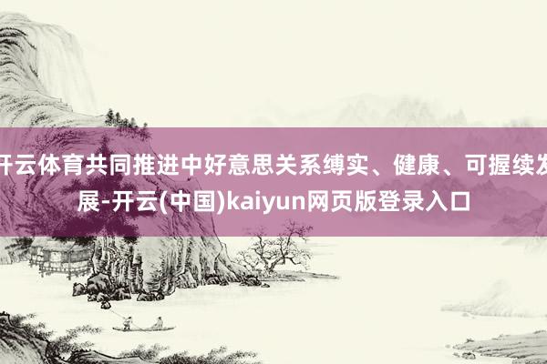 开云体育共同推进中好意思关系缚实、健康、可握续发展-开云(中国)kaiyun网页版登录入口