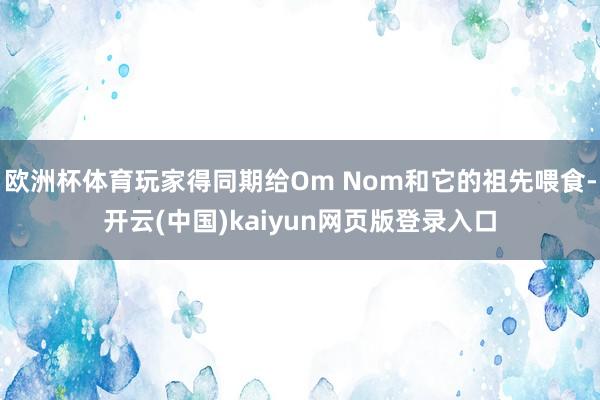 欧洲杯体育玩家得同期给Om Nom和它的祖先喂食-开云(中国)kaiyun网页版登录入口