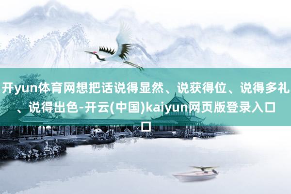 开yun体育网想把话说得显然、说获得位、说得多礼、说得出色-开云(中国)kaiyun网页版登录入口
