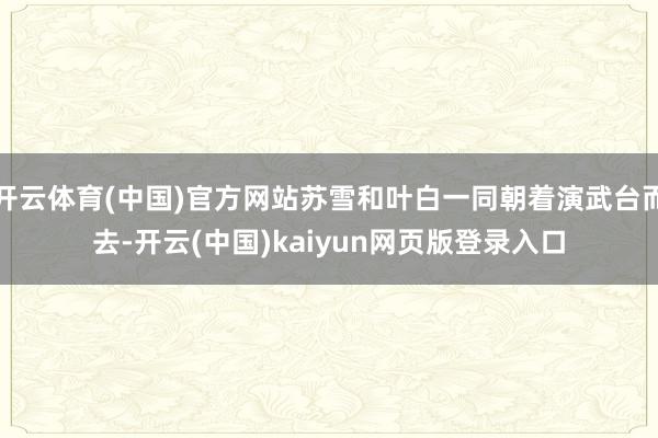 开云体育(中国)官方网站苏雪和叶白一同朝着演武台而去-开云(中国)kaiyun网页版登录入口